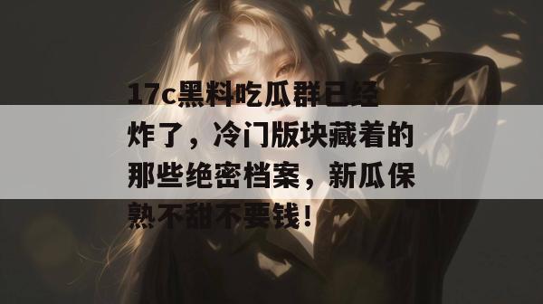 17c黑料吃瓜群已经炸了,冷门版块藏着的那些绝密档案,新瓜保熟不甜不要钱! 17c黑料吃瓜群已经炸了,冷门版块藏着的那些绝密档案,新瓜保熟不甜不要钱!
