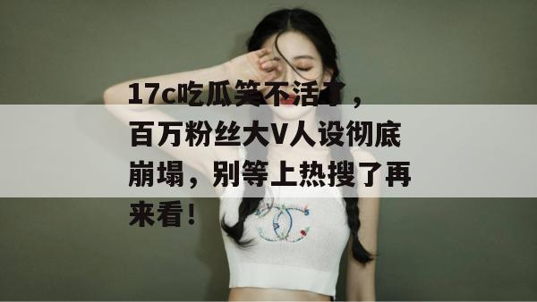 17c吃瓜笑不活了,百万粉丝大V人设彻底崩塌,别等上热搜了再来看! 17c吃瓜笑不活了,百万粉丝大V人设彻底崩塌,别等上热搜了再来看!