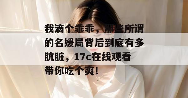 我滴个乖乖，那些所谓的名媛局背后到底有多肮脏，17c在线观看带你吃个爽！